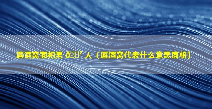 唇酒窝面相男 🌲 人（唇酒窝代表什么意思面相）